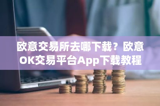 欧意交易所去哪下载？欧意OK交易平台App下载教程