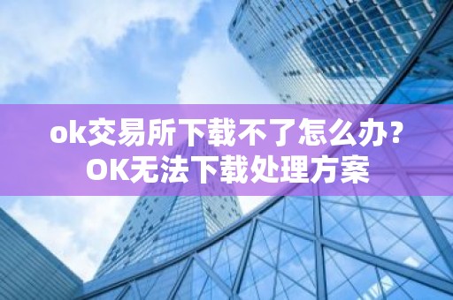 ok交易所下载不了怎么办？OK无法下载处理方案