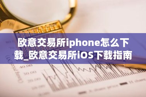 欧意交易所iphone怎么下载_欧意交易所iOS下载指南
