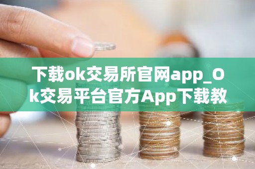 下载ok交易所官网app_Ok交易平台官方App下载教程详解