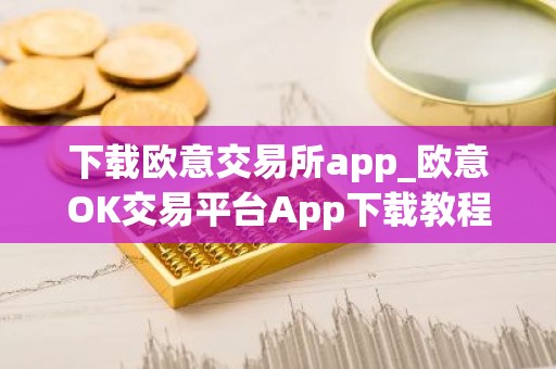 下载欧意交易所app_欧意OK交易平台App下载教程