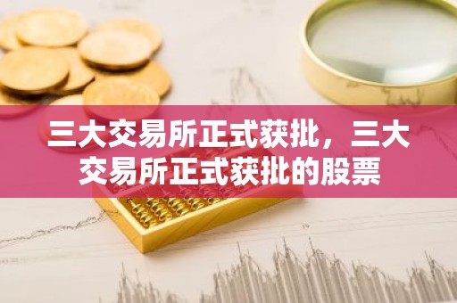 三大交易所正式获批，三大交易所正式获批的股票