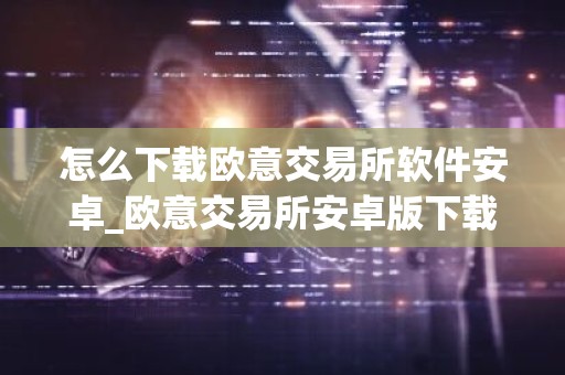 怎么下载欧意交易所软件安卓_欧意交易所安卓版下载指南