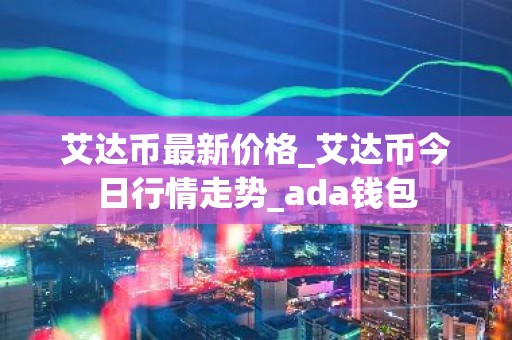 艾达币最新价格_艾达币今日行情走势_ada钱包
