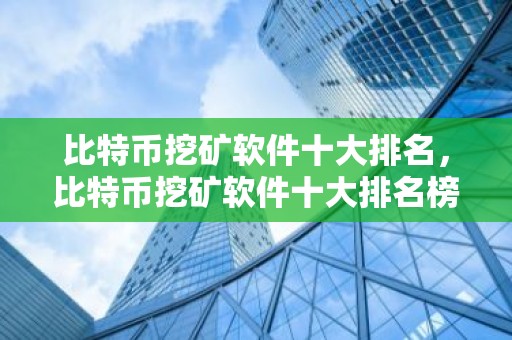 比特币挖矿软件十大排名，比特币挖矿软件十大排名榜