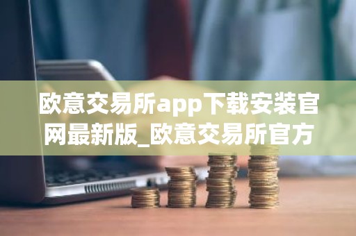 欧意交易所app下载安装官网最新版_欧意交易所官方App下载
