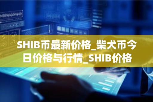 SHIB币最新价格_柴犬币今日价格与行情_SHIB价格