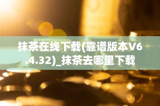 抹茶在线下载(靠谱版本V6.4.32)_抹茶去哪里下载