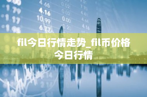 fil今日行情走势_fil币价格今日行情