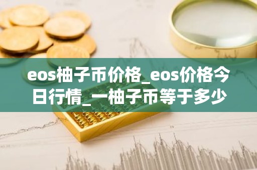 eos柚子币价格_eos价格今日行情_一柚子币等于多少人民币