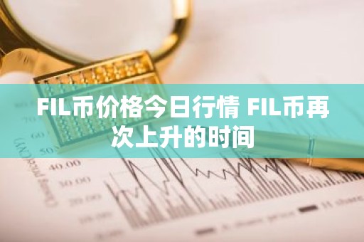 FIL币价格今日行情 FIL币再次上升的时间