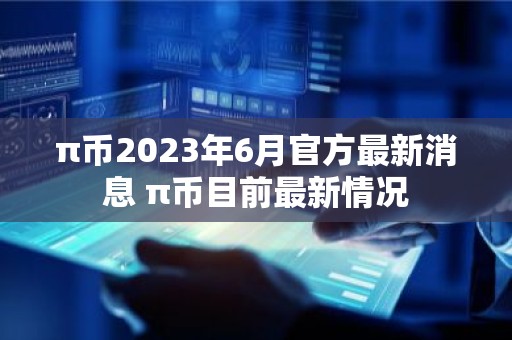 π币2023年6月官方最新消息 π币目前最新情况