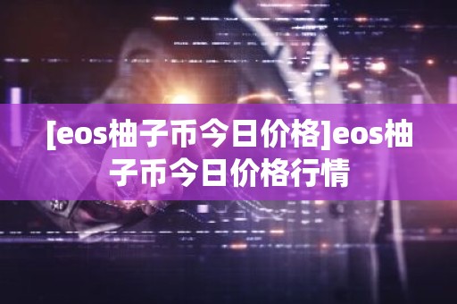 [eos柚子币今日价格]eos柚子币今日价格行情