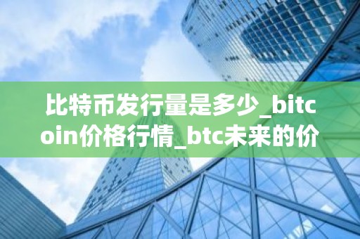 比特币发行量是多少_bitcoin价格行情_btc未来的价值