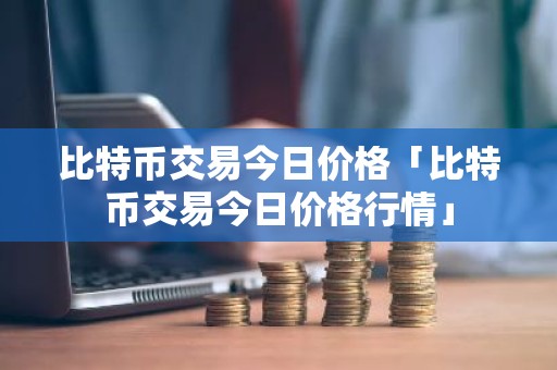 比特币交易今日价格「比特币交易今日价格行情」