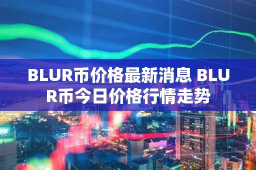 BLUR币价格最新消息 BLUR币今日价格行情走势