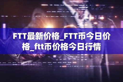 FTT最新价格_FTT币今日价格_ftt币价格今日行情