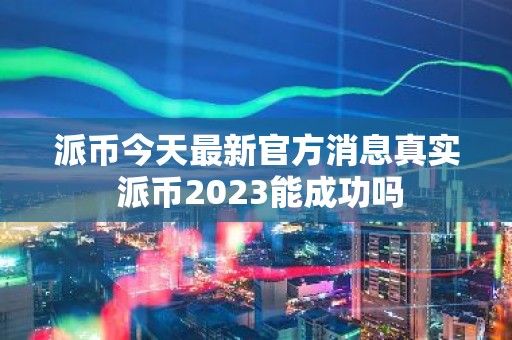 派币今天最新官方消息真实 派币2023能成功吗