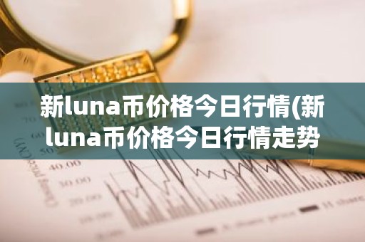 新luna币价格今日行情(新luna币价格今日行情走势)