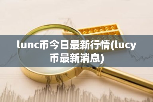 lunc币今日最新行情(lucy币最新消息)
