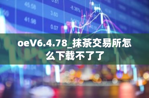oeV6.4.78_抹茶交易所怎么下载不了了