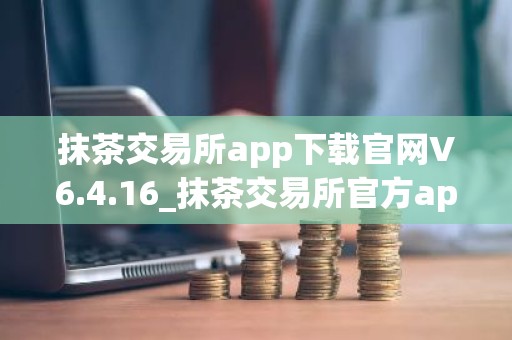 抹茶交易所app下载官网V6.4.16_抹茶交易所官方app下载安装手机版