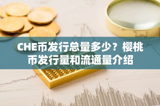 CHE币发行总量多少？樱桃币发行量和流通量介绍
