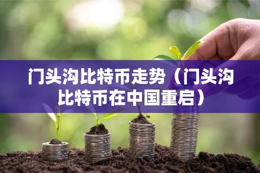 门头沟比特币走势（门头沟比特币在中国重启）