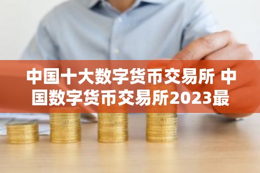 中国十大数字货币交易所 中国数字货币交易所2023最新