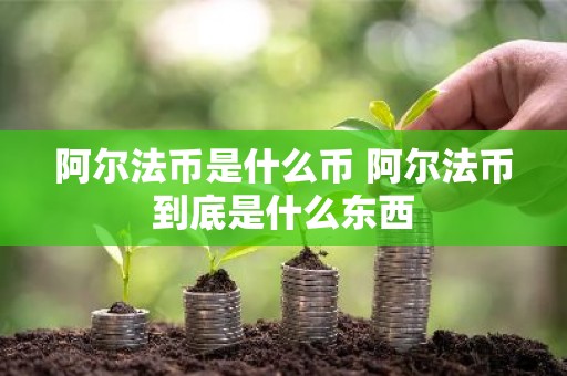 阿尔法币是什么币 阿尔法币到底是什么东西