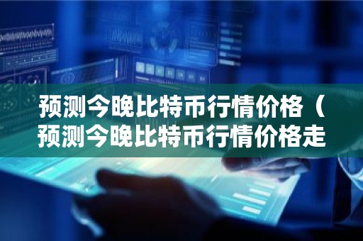 预测今晚比特币行情价格（预测今晚比特币行情价格走势）