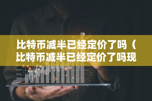 比特币减半已经定价了吗（比特币减半已经定价了吗现在）