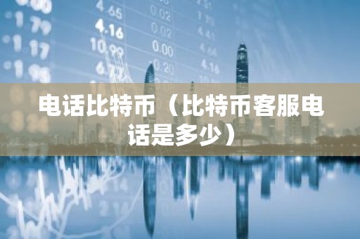 电话比特币（比特币客服电话是多少）