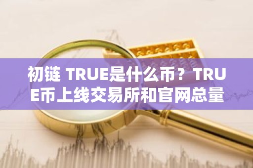 初链 TRUE是什么币？TRUE币上线交易所和官网总量介绍