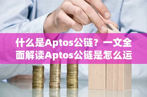 什么是Aptos公链？一文全面解读Aptos公链是怎么运作的