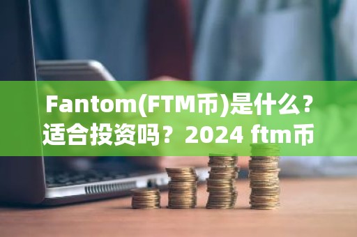 Fantom(FTM币)是什么？适合投资吗？2024 ftm币价格预测
