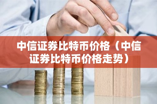 中信证券比特币价格（中信证券比特币价格走势）