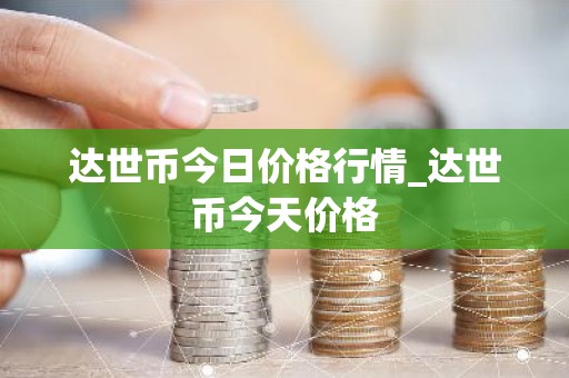 达世币今日价格行情_达世币今天价格