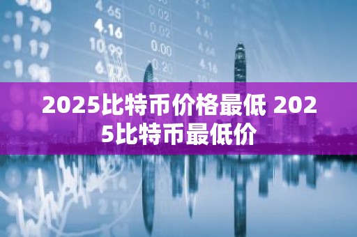 2025比特币价格最低 2025比特币最低价