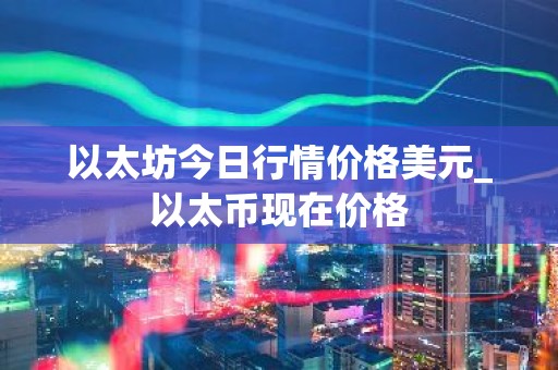 以太坊今日行情价格美元_以太币现在价格