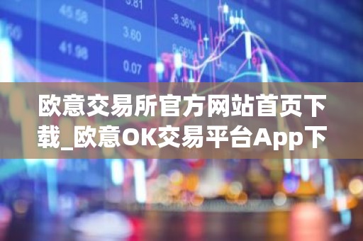 欧意交易所官方网站首页下载_欧意OK交易平台App下载教程