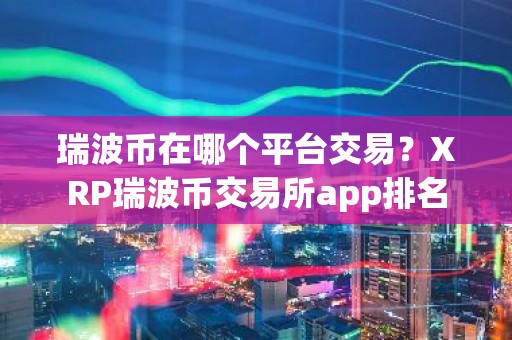 瑞波币在哪个平台交易？XRP瑞波币交易所app排名