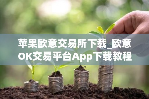 苹果欧意交易所下载_欧意OK交易平台App下载教程