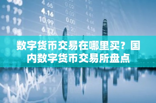 数字货币交易在哪里买？国内数字货币交易所盘点