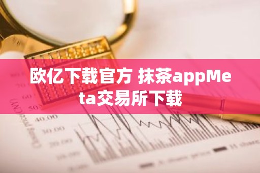 欧亿下载官方 抹茶appMeta交易所下载