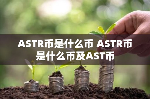 ASTR币是什么币 ASTR币是什么币及AST币