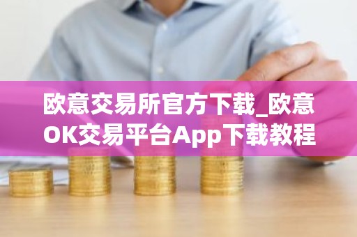 欧意交易所官方下载_欧意OK交易平台App下载教程