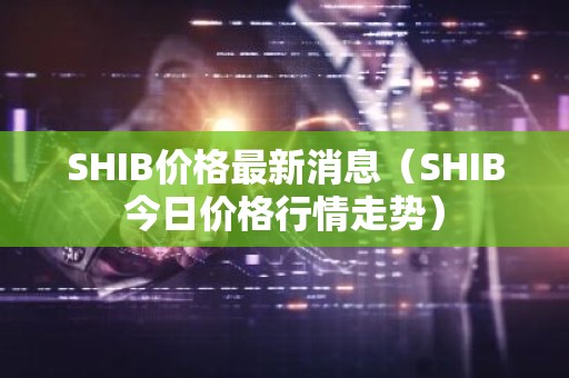 SHIB价格最新消息（SHIB今日价格行情走势）