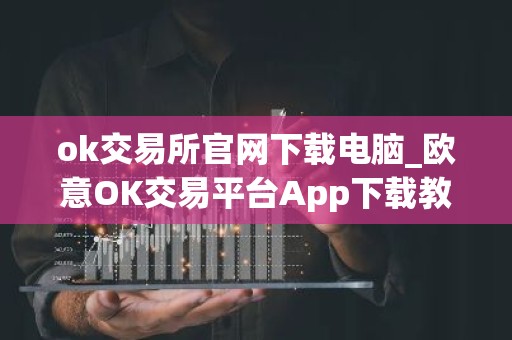 ok交易所官网下载电脑_欧意OK交易平台App下载教程