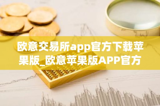 欧意交易所app官方下载苹果版_欧意苹果版APP官方下载